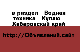  в раздел : Водная техника » Куплю . Хабаровский край